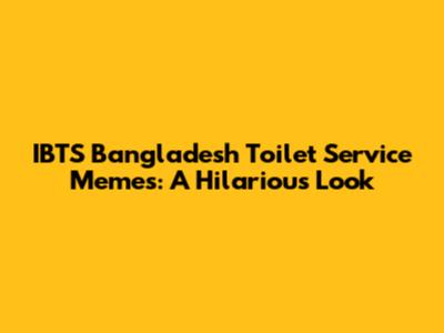 IBTS Bangladesh Toilet Service Memes: A Hilarious Look