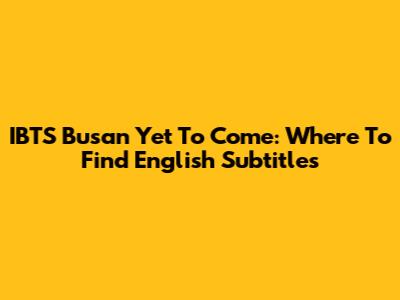 IBTS Busan Yet To Come: Where To Find English Subtitles