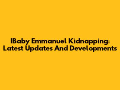 IBaby Emmanuel Kidnapping: Latest Updates And Developments