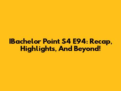 IBachelor Point S4 E94: Recap, Highlights, And Beyond!