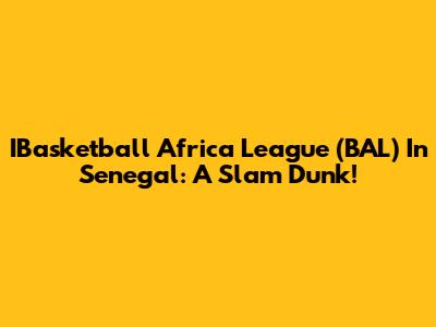 IBasketball Africa League (BAL) In Senegal: A Slam Dunk!