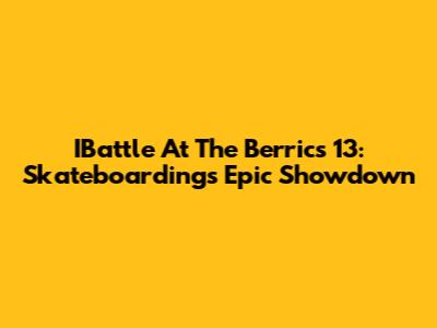 IBattle At The Berrics 13: Skateboarding's Epic Showdown