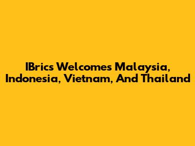 IBrics Welcomes Malaysia, Indonesia, Vietnam, And Thailand