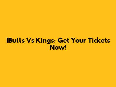 IBulls Vs Kings: Get Your Tickets Now!