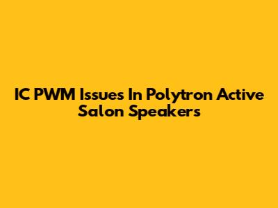 IC PWM Issues In Polytron Active Salon Speakers