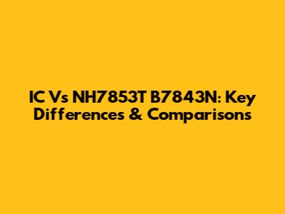 IC Vs NH7853T B7843N: Key Differences & Comparisons