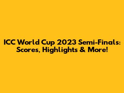 ICC World Cup 2023 Semi-Finals: Scores, Highlights & More!