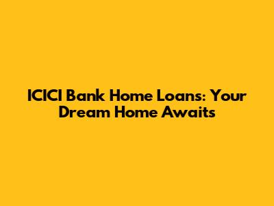 ICICI Bank Home Loans: Your Dream Home Awaits