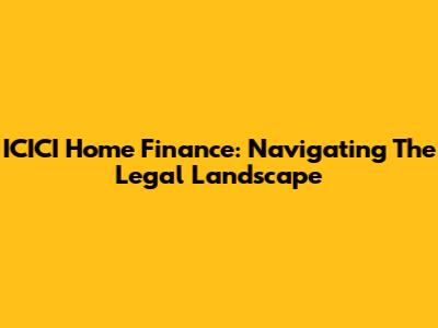 ICICI Home Finance: Navigating The Legal Landscape