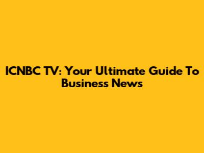 ICNBC TV: Your Ultimate Guide To Business News