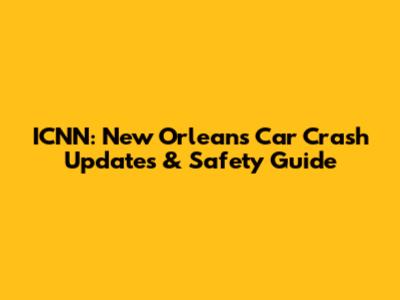 ICNN: New Orleans Car Crash Updates & Safety Guide