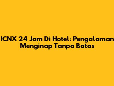 ICNX 24 Jam Di Hotel: Pengalaman Menginap Tanpa Batas