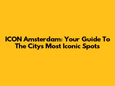ICON Amsterdam: Your Guide To The City's Most Iconic Spots