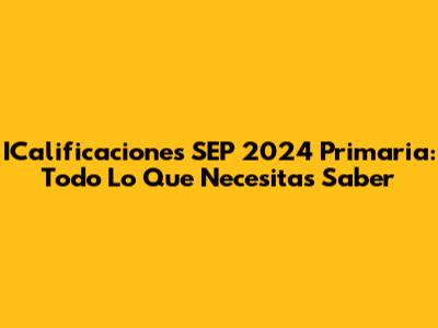 ICalificaciones SEP 2024 Primaria: Todo Lo Que Necesitas Saber