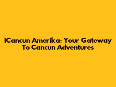 ICancun Amerika: Your Gateway To Cancun Adventures
