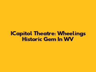 ICapitol Theatre: Wheeling's Historic Gem In WV