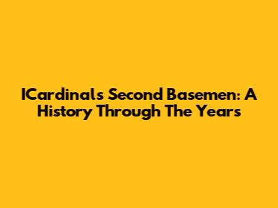 ICardinals Second Basemen: A History Through The Years