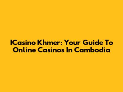ICasino Khmer: Your Guide To Online Casinos In Cambodia