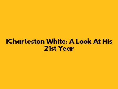 ICharleston White: A Look At His 21st Year