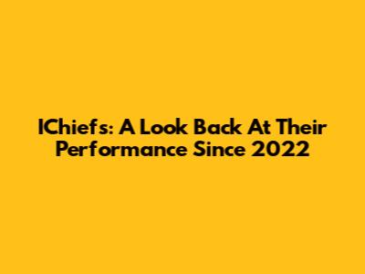 IChiefs: A Look Back At Their Performance Since 2022