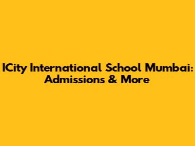 ICity International School Mumbai: Admissions & More