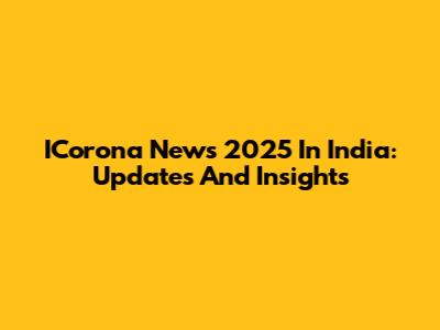 ICorona News 2025 In India: Updates And Insights