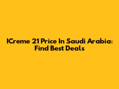 ICreme 21 Price In Saudi Arabia: Find Best Deals