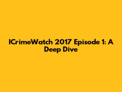 ICrimeWatch 2017 Episode 1: A Deep Dive