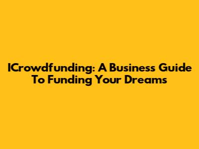 ICrowdfunding: A Business Guide To Funding Your Dreams