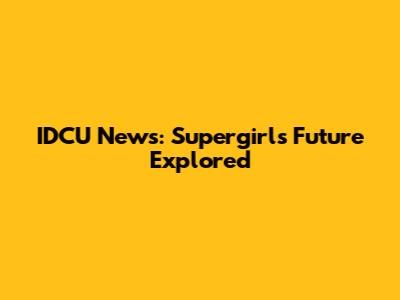 IDCU News: Supergirl's Future Explored