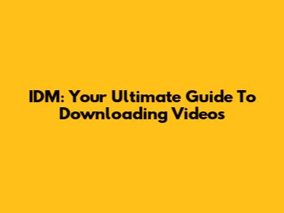 IDM: Your Ultimate Guide To Downloading Videos