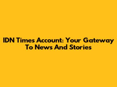 IDN Times Account: Your Gateway To News And Stories