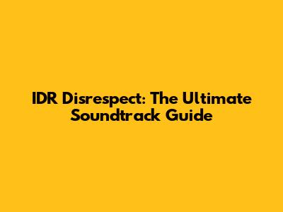IDR Disrespect: The Ultimate Soundtrack Guide