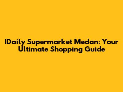 IDaily Supermarket Medan: Your Ultimate Shopping Guide