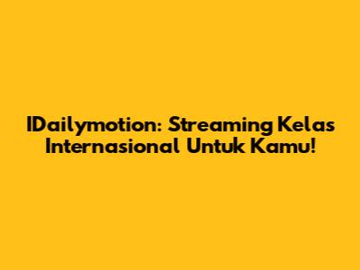 IDailymotion: Streaming Kelas Internasional Untuk Kamu!