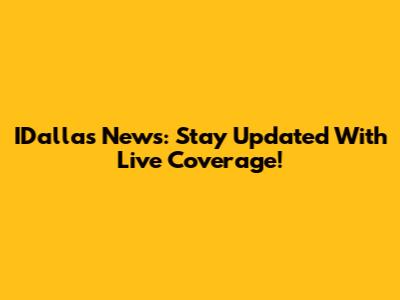 IDallas News: Stay Updated With Live Coverage!