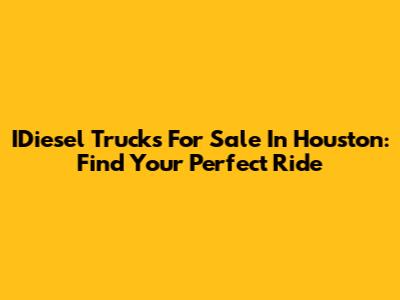 IDiesel Trucks For Sale In Houston: Find Your Perfect Ride