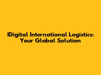IDigital International Logistics: Your Global Solution