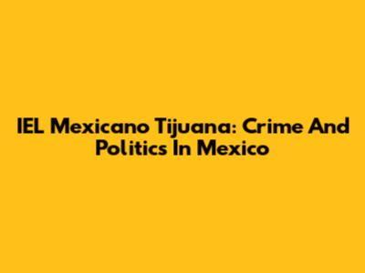 IEL Mexicano Tijuana: Crime And Politics In Mexico