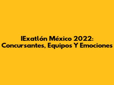 IExatlón México 2022: Concursantes, Equipos Y Emociones