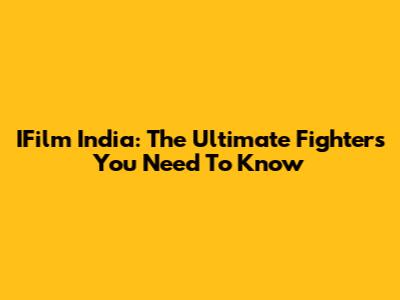IFilm India: The Ultimate Fighters You Need To Know