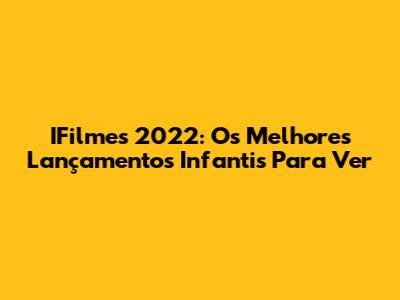 IFilmes 2022: Os Melhores Lançamentos Infantis Para Ver