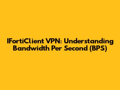 IFortiClient VPN: Understanding Bandwidth Per Second (BPS)