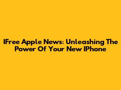 IFree Apple News: Unleashing The Power Of Your New IPhone