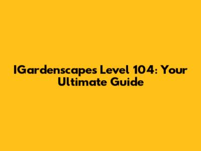IGardenscapes Level 104: Your Ultimate Guide