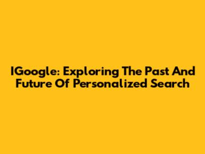IGoogle: Exploring The Past And Future Of Personalized Search