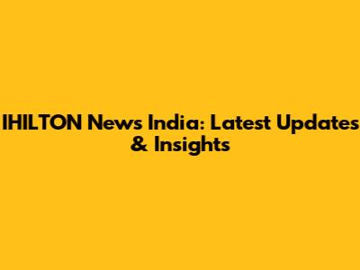 IHILTON News India: Latest Updates & Insights