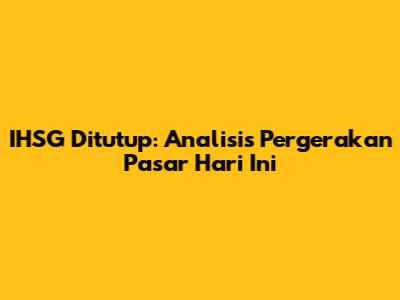 IHSG Ditutup: Analisis Pergerakan Pasar Hari Ini