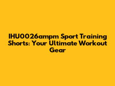 IHU0026ampm Sport Training Shorts: Your Ultimate Workout Gear