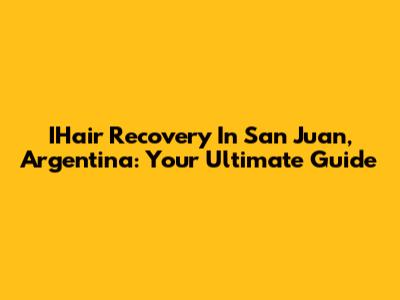 IHair Recovery In San Juan, Argentina: Your Ultimate Guide